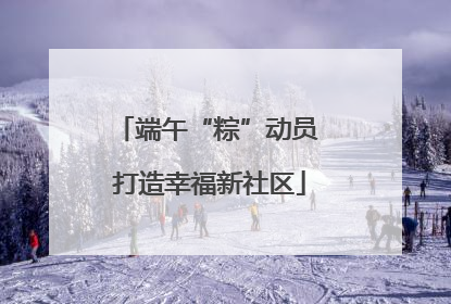 端午“粽”动员 打造幸福新社区